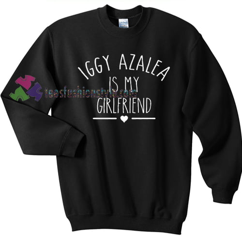 Iggy Azalea Is My Girlfriend Sweater gift