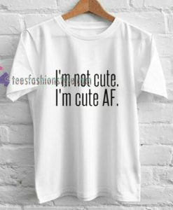 I’m Not Cute I’m Cute AF t shirt