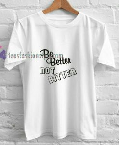 Be Better Not Bitter t shirt