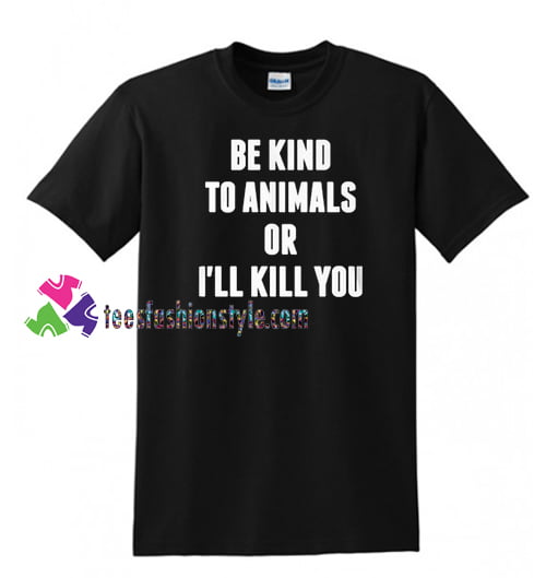Be Kind To Animals Or Ill Kill You T Shirt gift tees unisex adult cool tee shirts