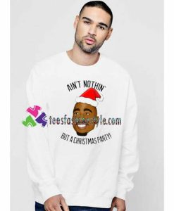 Aint Nothing But a Christmas Party Sweatshirt Funny Tupac Christmas Sweatshirts Gift sweater adult unisex cool tee shirts